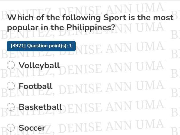 Which of the following Sport is the most
popular in the Philippines?
B
[3921] Question point(s): 1
I B
Volleyball A

B
Football DENISE ANN UMA
B
Basketball ANN UMA
B
Soccer
ANN UMA
B