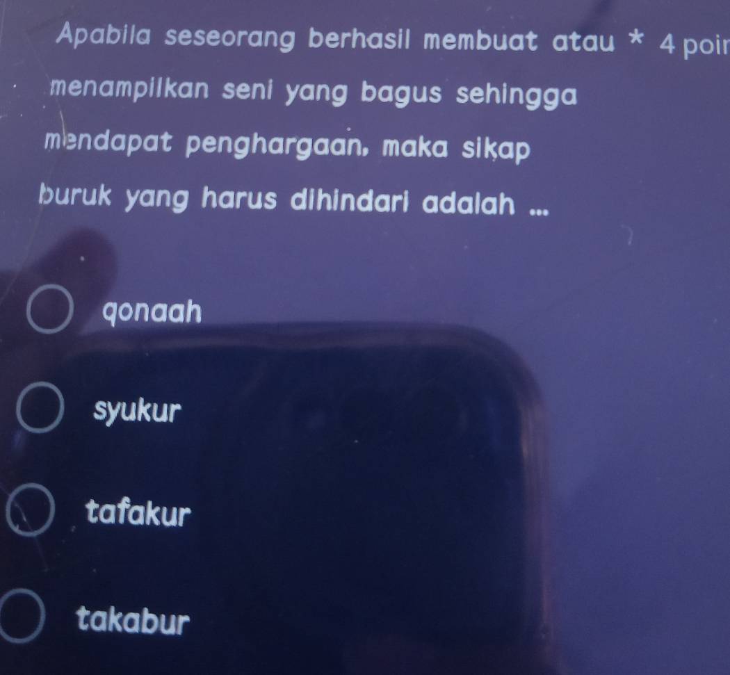 Apabila seseorang berhasil membuat atau * 4 poir
menampilkan seni yang bagus sehingg .
mendapat penghargaan, maka sikap 
buruk yang harus dihindari adalah ...
qonaah
syukur
tafakur
takabur