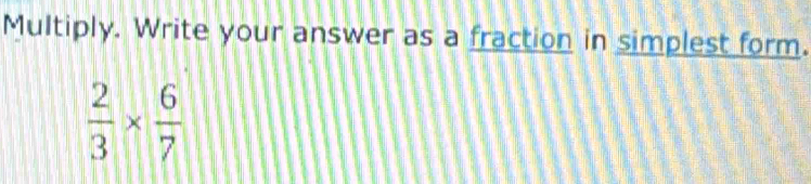 Multiply. Write your answer as a fraction in simplest form.
 2/3 *  6/7 