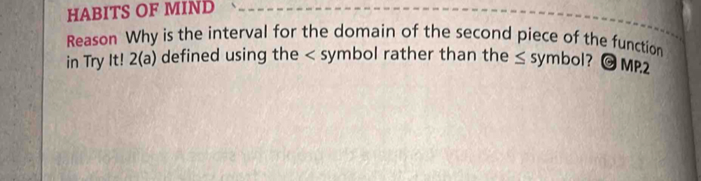 HABITS OF MIND 
Reason Why is the interval for the domain of the second piece of the function 
in Try It! 2(a) defined using the bol rather than the ≤ symbol ? ) MP.2