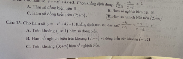 Chó nam số y=-x^2+4x+3. Chọn khẳng định đúng.
A. Hàm số đồng biến trên R. B. Hàm số nghịch biến trên R.
C. Hàm số đồng biến trên (2;+∈fty ). Dị Hàm số nghịch biến trên (2;+∈fty ). 
Câu 13. Cho hàm số y=-x^2+4x+1. Khẳng định nào sau đây sai?
A. Trên khoảng (-∈fty ;1) hàm số đồng biến
B. Hàm số nghịch biến trên khoảng (2;+∈fty ) và đồng biến trên khoảng (-∈fty ;2).
C. Trên khoảng (3;+∈fty ) hàm số nghịch biển.