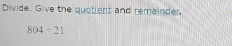 Divide. Give the quotient and remainder.
804/ 21