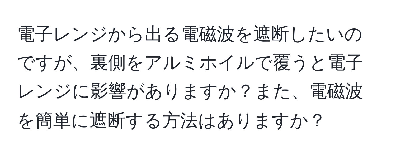 電子レンジから出る電磁波を遮断したいのですが、裏側をアルミホイルで覆うと電子レンジに影響がありますか？また、電磁波を簡単に遮断する方法はありますか？