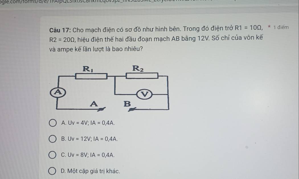 Cho mạch điện có sơ đồ như hình bên. Trong đó điện trở R1=10Omega ,^* 1 điểm
R2=20Omega , hiệu điện thế hai đầu đoạn mạch AB bằng 12V. Số chỉ của vôn kế
và ampe kế lần lượt là bao nhiêu?
A. Uv=4V;IA=0,4A.
B. Uv=12V;IA=0,4A.
C. Uv=8V;IA=0,4A.
D. Một cặp giá trị khác.