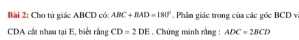 Cho tứ giác ABCD có: ABC+BAD=180°. Phân giác trong của các góc BCD và
CDA cắt nhau tại E, biết rằng CD=2DE. Chứng minh rằng : ADC=2BCD