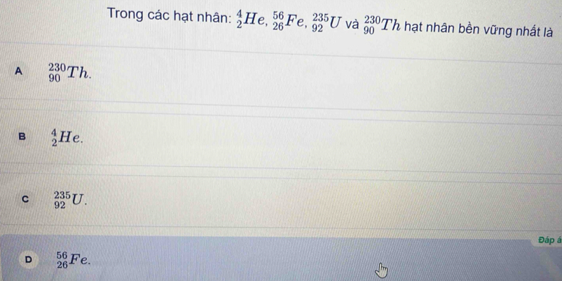 Trong các hạt nhân: _2^4H e, _(26)^(56)Fe, _(92)^(235)U và _(90)^(230)Th hạt nhân bền vững nhất là
A _(90)^(230)Th.
B _2^4He.
C _(92)^(235)U. 
Đáp á
D _(26)^(56)Fe.