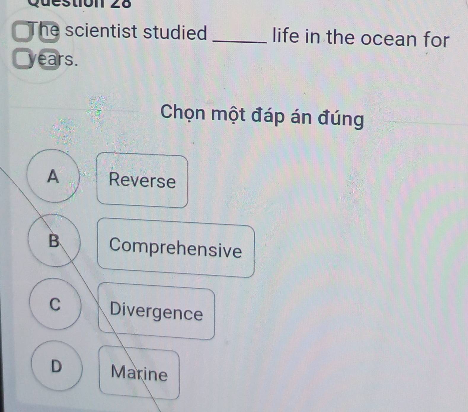 a he scientist studied _life in the ocean for
C years.
Chọn một đáp án đúng
A Reverse
B、
Comprehensive
C
Divergence
D
Marine