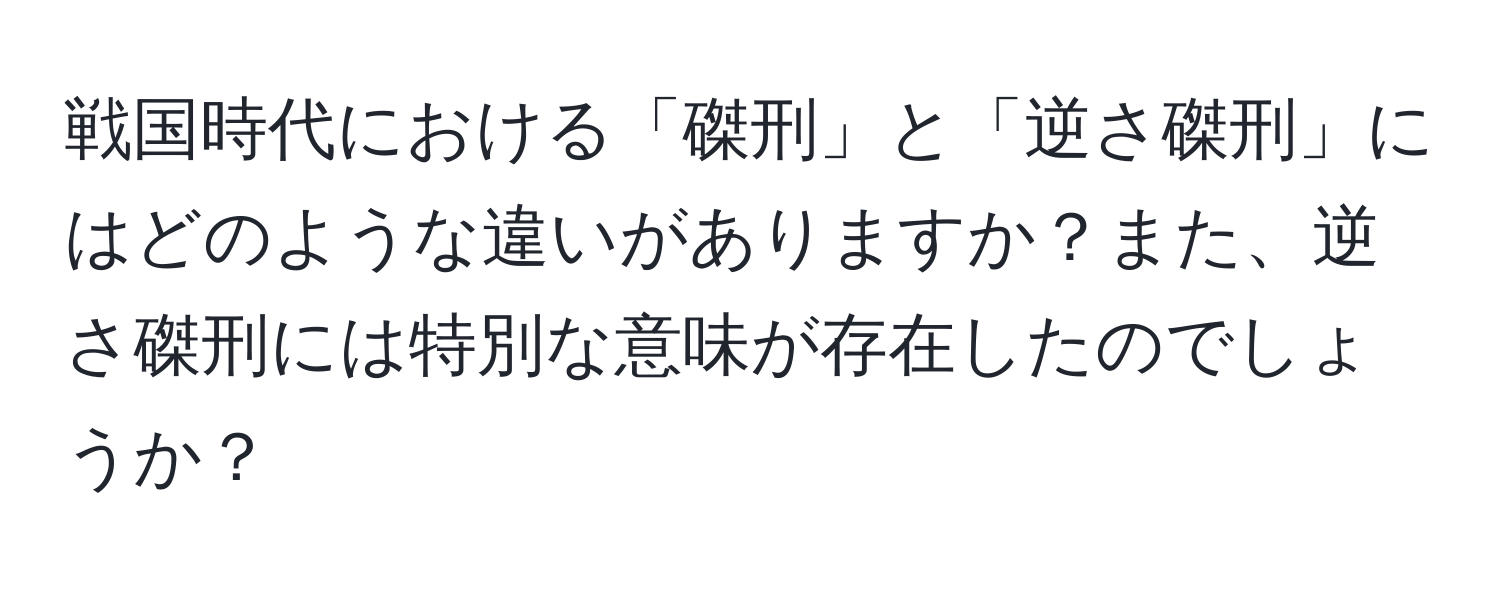 戦国時代における「磔刑」と「逆さ磔刑」にはどのような違いがありますか？また、逆さ磔刑には特別な意味が存在したのでしょうか？