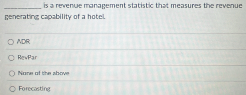 is a revenue management statistic that measures the revenue
generating capability of a hotel.
ADR
RevPar
None of the above
Forecasting