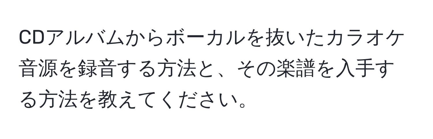 CDアルバムからボーカルを抜いたカラオケ音源を録音する方法と、その楽譜を入手する方法を教えてください。