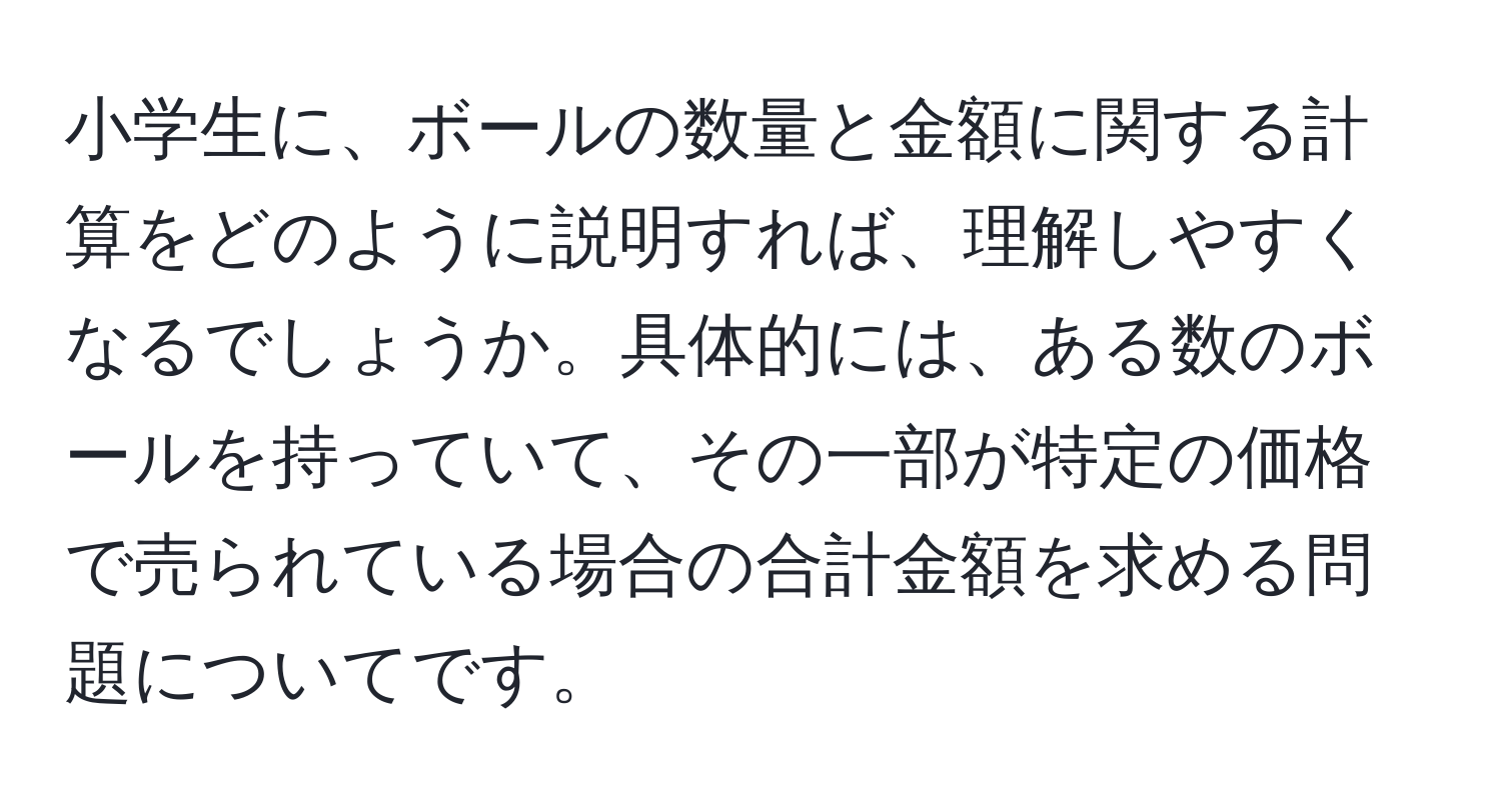 小学生に、ボールの数量と金額に関する計算をどのように説明すれば、理解しやすくなるでしょうか。具体的には、ある数のボールを持っていて、その一部が特定の価格で売られている場合の合計金額を求める問題についてです。