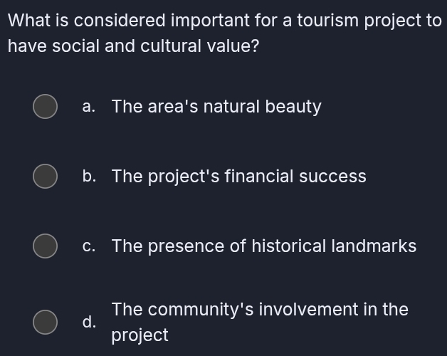 What is considered important for a tourism project to
have social and cultural value?
a. The area's natural beauty
b. The project's financial success
c. The presence of historical landmarks
d. The community's involvement in the
project