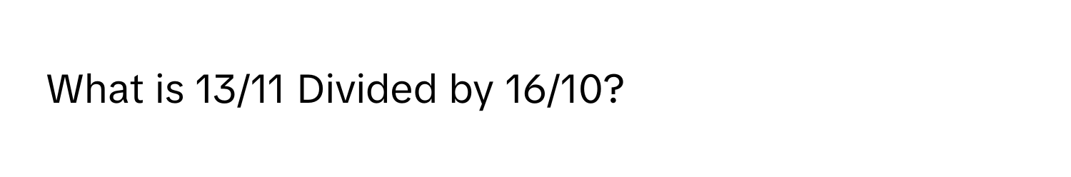 What is 13/11 Divided by 16/10?