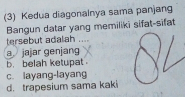 (3) Kedua diagonalnya sama panjang
Bangun datar yang memiliki sifat-sifat
tersebut adalah ....
a jajar genjang
b. belah ketupat
c. layang-layang
d. trapesium sama kaki