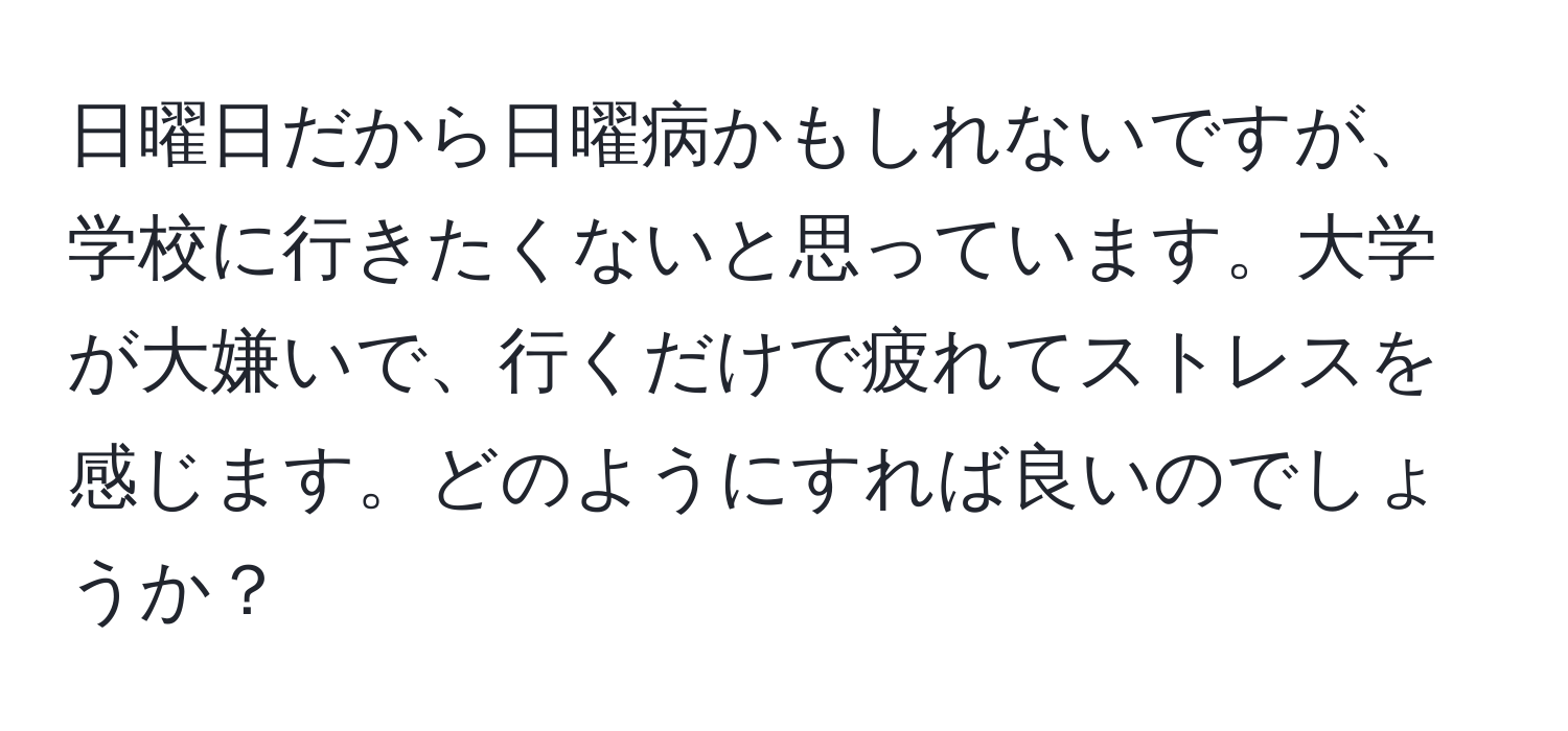 日曜日だから日曜病かもしれないですが、学校に行きたくないと思っています。大学が大嫌いで、行くだけで疲れてストレスを感じます。どのようにすれば良いのでしょうか？