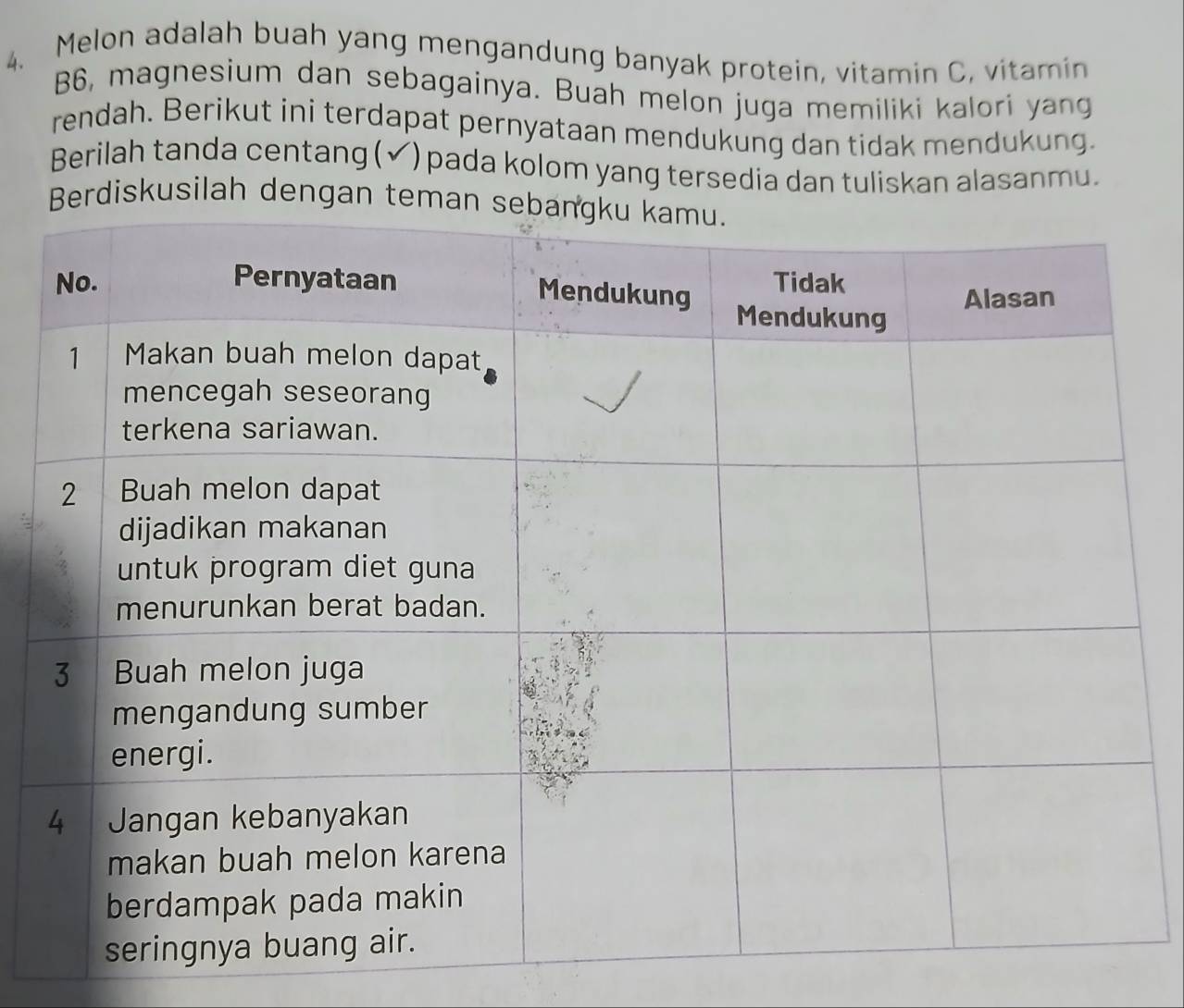 Melon adalah buah yang mengandung banyak protein, vitamin C, vitamin 
B6, magnesium dan sebagainya. Buah melon juga memiliki kalori yang 
rendah. Berikut ini terdapat pernyataan mendukung dan tidak mendukung. 
Berilah tanda centang (✔) pada kolom yang tersedia dan tuliskan alasanmu. 
Berdiskusilah dengan te