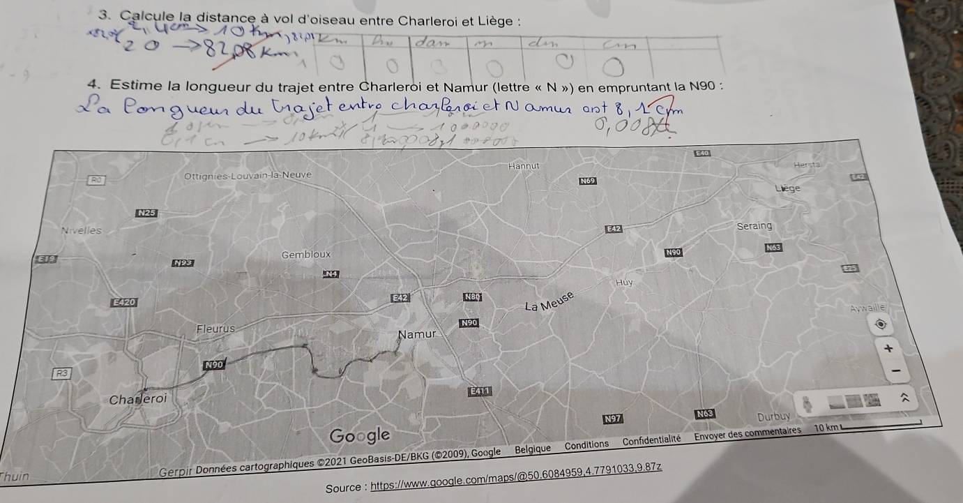 Calcule la distance à vol d'oiseau entre Charleroi et Liège : 
4. Estime la longueur du trajet entre Charleroi et Namur (lettre « N ») en empruntant la N90 :
N
r 
Thuin 
Source : https://www.