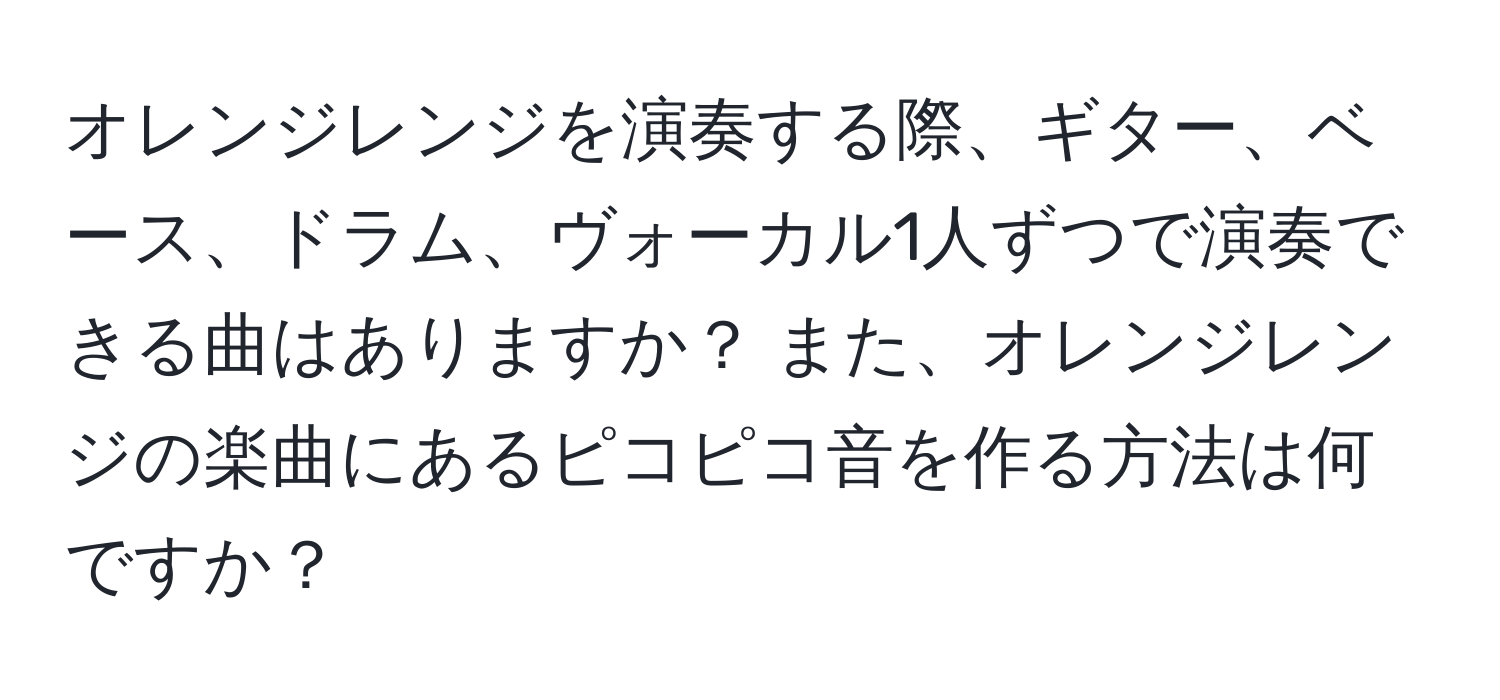 オレンジレンジを演奏する際、ギター、ベース、ドラム、ヴォーカル1人ずつで演奏できる曲はありますか？ また、オレンジレンジの楽曲にあるピコピコ音を作る方法は何ですか？