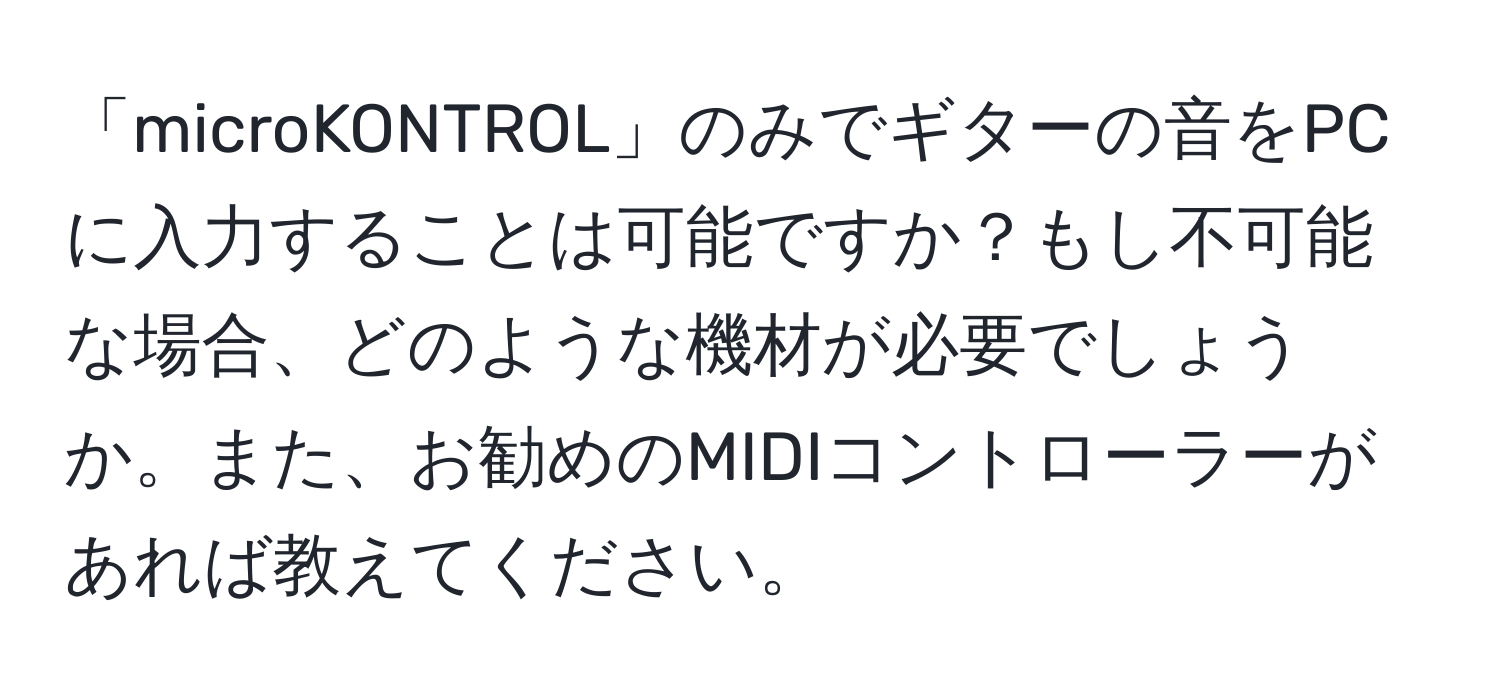 「microKONTROL」のみでギターの音をPCに入力することは可能ですか？もし不可能な場合、どのような機材が必要でしょうか。また、お勧めのMIDIコントローラーがあれば教えてください。