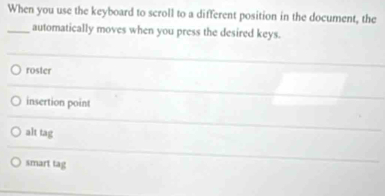 When you use the keyboard to scroll to a different position in the document, the
_automatically moves when you press the desired keys.
roster
insertion point
alt tag
smart tag