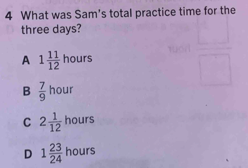 What was Sam's total practice time for the
three days?
A 1 11/12  hours
B  7/9  hour
C 2 1/12  hours
D 1 23/24  hours