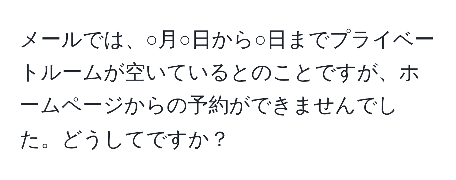 メールでは、○月○日から○日までプライベートルームが空いているとのことですが、ホームページからの予約ができませんでした。どうしてですか？