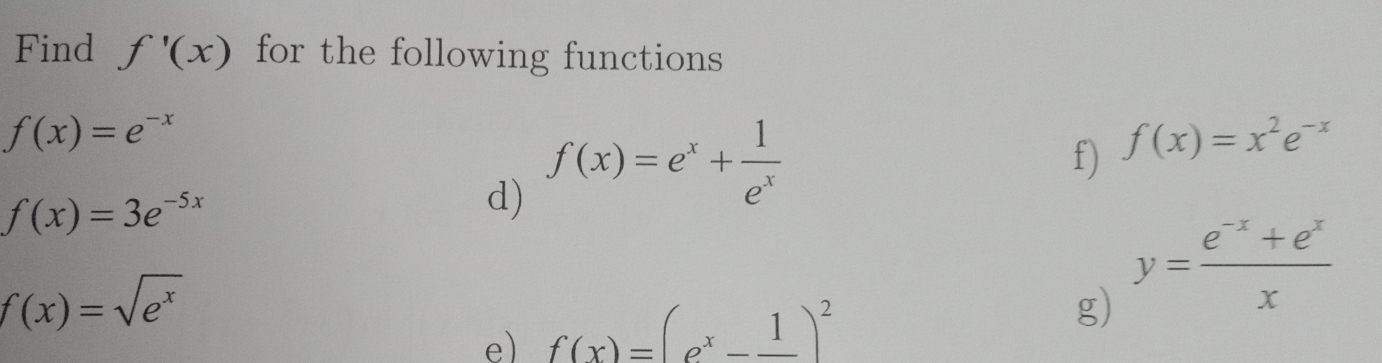 Find f'(x) for the following functions
f(x)=e^(-x)
f(x)=3e^(-5x)
d) f(x)=e^x+ 1/e^x 
f) f(x)=x^2e^(-x)
f(x)=sqrt(e^x)
e) f(x)=(e^x-frac 1)^2
g) y= (e^(-x)+e^x)/x 