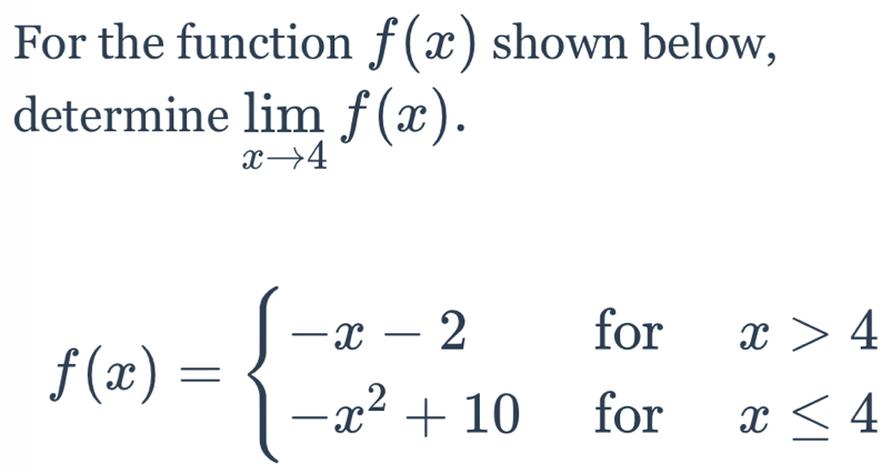 For the function f(x) shown below,
determine limlimits _xto 4f(x).
f(x)=beginarrayl -x-2forx>4 -x^2+10forx≤ 4endarray.