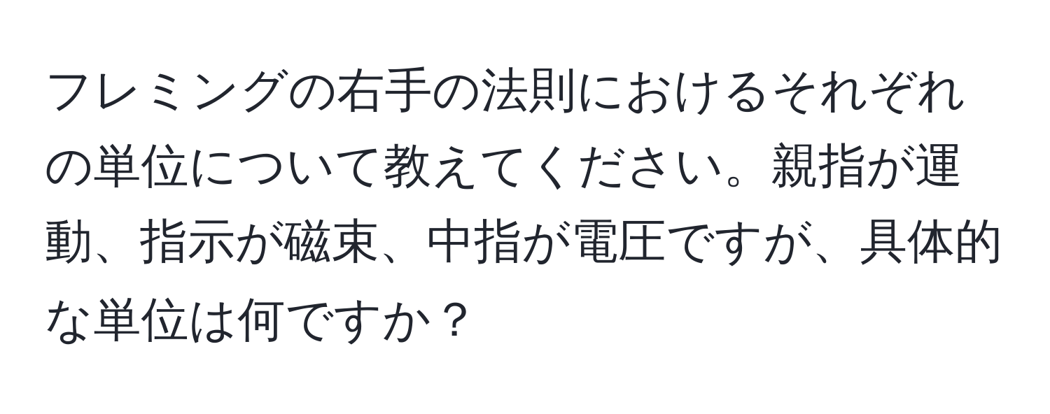 フレミングの右手の法則におけるそれぞれの単位について教えてください。親指が運動、指示が磁束、中指が電圧ですが、具体的な単位は何ですか？