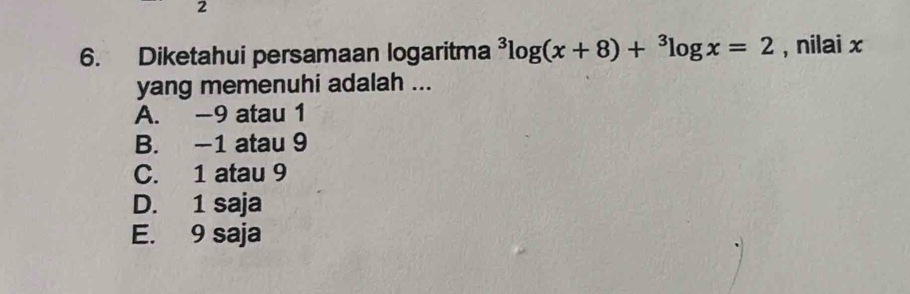 2
6. Diketahui persamaan logaritma^3log (x+8)+^3log x=2 , nilai x
yang memenuhi adalah ...
A. -9 atau 1
B. -1 atau 9
C. 1 atau 9
D. 1 saja
E. 9 saja