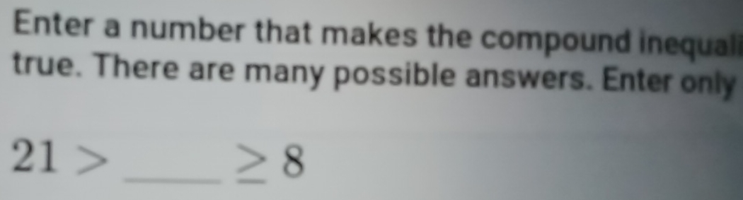 Enter a number that makes the compound inequal 
true. There are many possible answers. Enter only
21> _
≥ 8