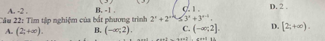 A. -2. B. -1. C. 1. D. 2.
Câu 22: Tìm tập nghiệm của bất phương trình 2^x+2^(x+1)≤ 3^x+3^(x-1).
A. (2;+∈fty ). B. (-∈fty ;2). C. (-∈fty ;2]. D. [2;+∈fty ).
=x+1 1