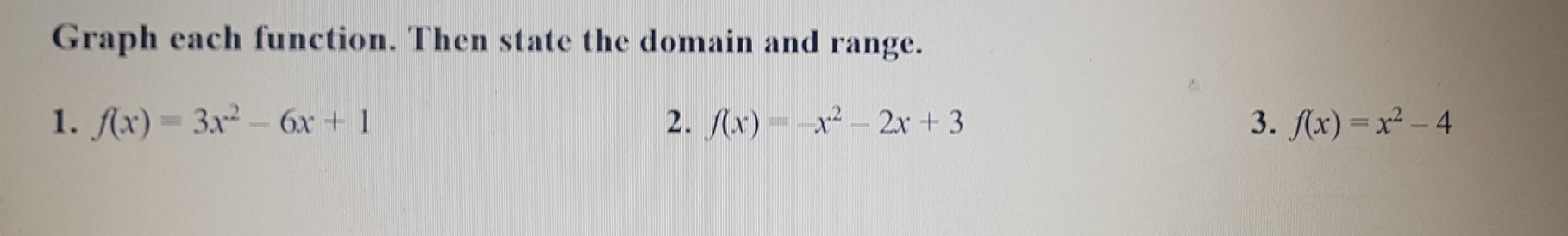 Graph each function. Then state the domain and range.
1. f(x)=3x^2-6x+1 2. f(x)=-x^2-2x+3 3. f(x)=x^2-4