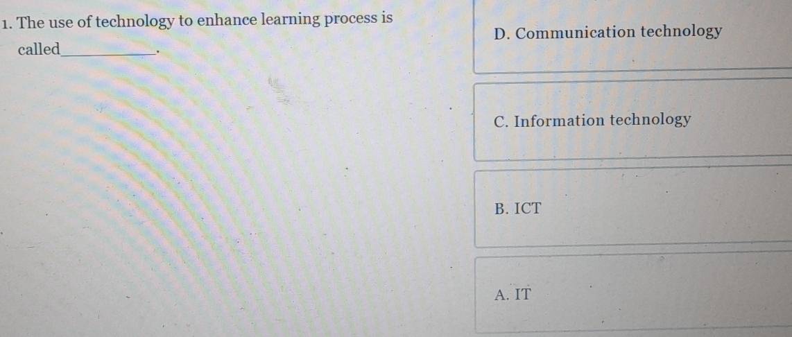 The use of technology to enhance learning process is
D. Communication technology
called_
.
C. Information technology
B. ICT
A. IT