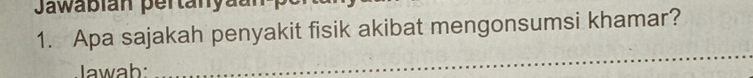 Jawabian pertanyaun 
1. Apa sajakah penyakit fisik akibat mengonsumsi khamar? 
Jawab: 
_