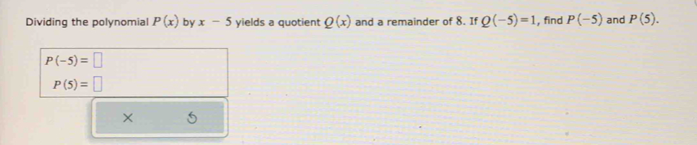 Dividing the polynomial P(x) by x-5 yields a quotient Q(x) and a remainder of 8. If Q(-5)=1 , find P(-5) and P(5).
P(-5)=□
P(5)=□
X