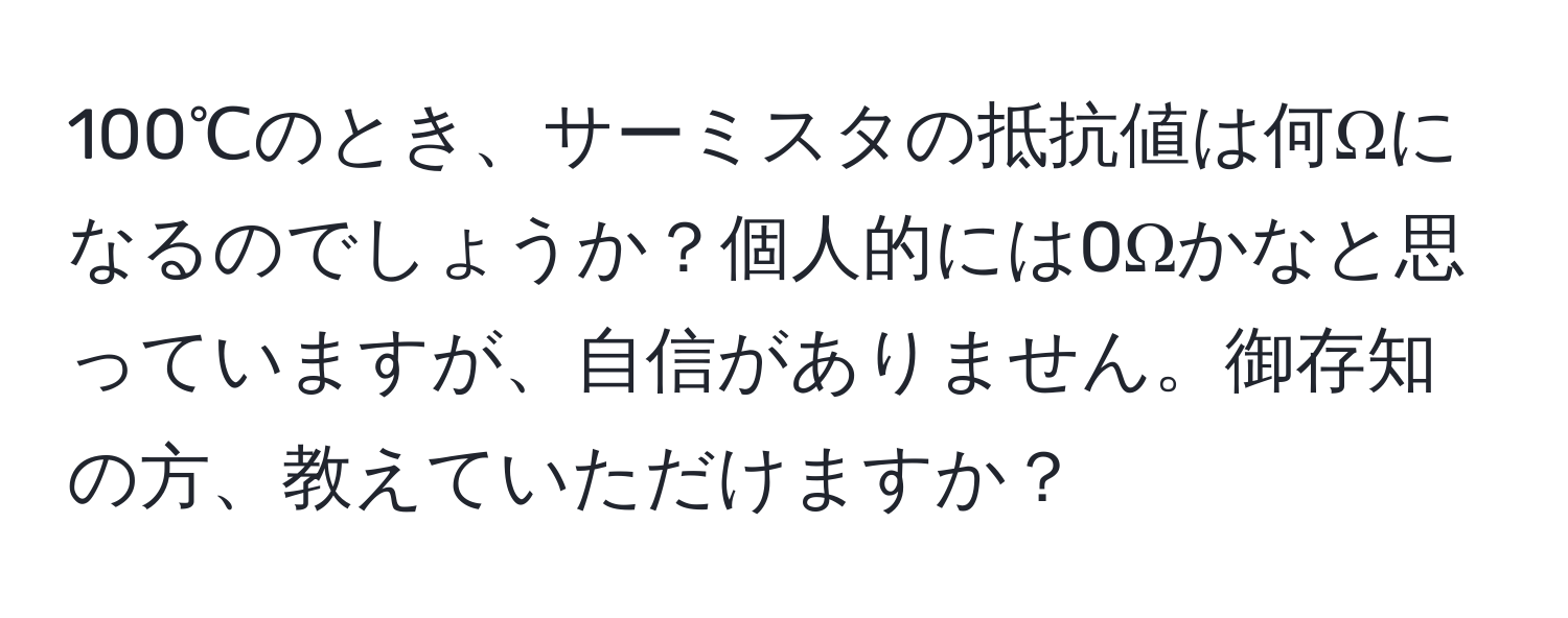 100℃のとき、サーミスタの抵抗値は何Ωになるのでしょうか？個人的には0Ωかなと思っていますが、自信がありません。御存知の方、教えていただけますか？