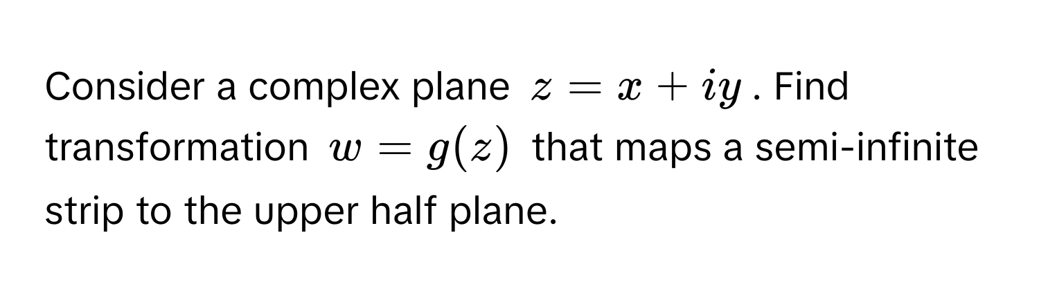 Consider a complex plane $z = x + iy$. Find transformation $w = g(z)$ that maps a semi-infinite strip to the upper half plane.