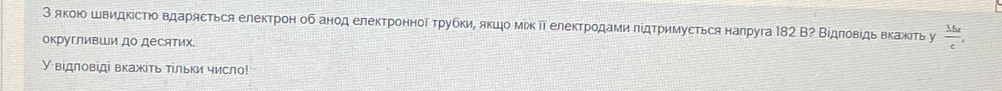 З якою швидΚίсΤюо вдарясться електрон об анод електронноδ ΤρубкиΡ яκшο мίκ ΤΤ елеκΤродамиπίдΤримуεться налруга 182 В? Вίдποвίдь вκажίτь у  16x/c , 
округливши до десятих 
У відπовіді вкажіть тίльки число!