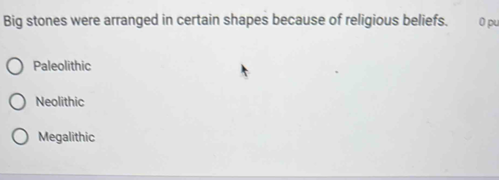 Big stones were arranged in certain shapes because of religious beliefs. 0 pu
Paleolithic
Neolithic
Megalithic