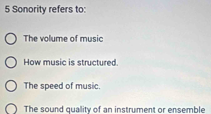 Sonority refers to:
The volume of music
How music is structured.
The speed of music.
The sound quality of an instrument or ensemble