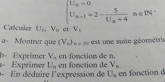 beginarrayl U_0=0 U_n+1=2-frac 5U_n+4n∈ IN^*endarray.
Calculer U_1, V_0 et V_1.
a- Montrer que (V_n)_n∈ IN est e suite géométric 
b- Exprimer V_n en fonction de n. 
a- Exprimer U_n en fonction de V_n.
b- En déduire l'expression de U_n en fonction d