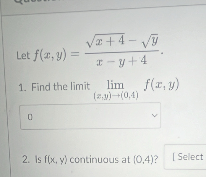 Let f(x,y)= (sqrt(x+4)-sqrt(y))/x-y+4 . 
1. Find the limit limlimits _(x,y)to (0,4)f(x,y)
0
2. Is f(x,y) continuous at (0,4) ? [ Select