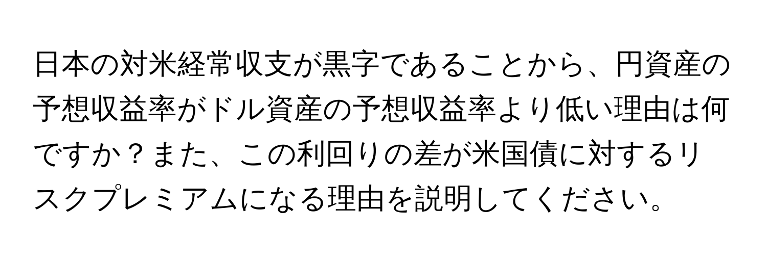 日本の対米経常収支が黒字であることから、円資産の予想収益率がドル資産の予想収益率より低い理由は何ですか？また、この利回りの差が米国債に対するリスクプレミアムになる理由を説明してください。