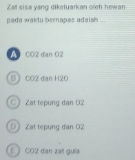 Zat sisa yang dikeluarkan oleh hewan
pada waktu bernapas adalah ...
A CO2 dan O2
B  CO2 dan H2O
C Zat tepung dan 02
D Zat tepung dan O2
E CO2 dan zat guía