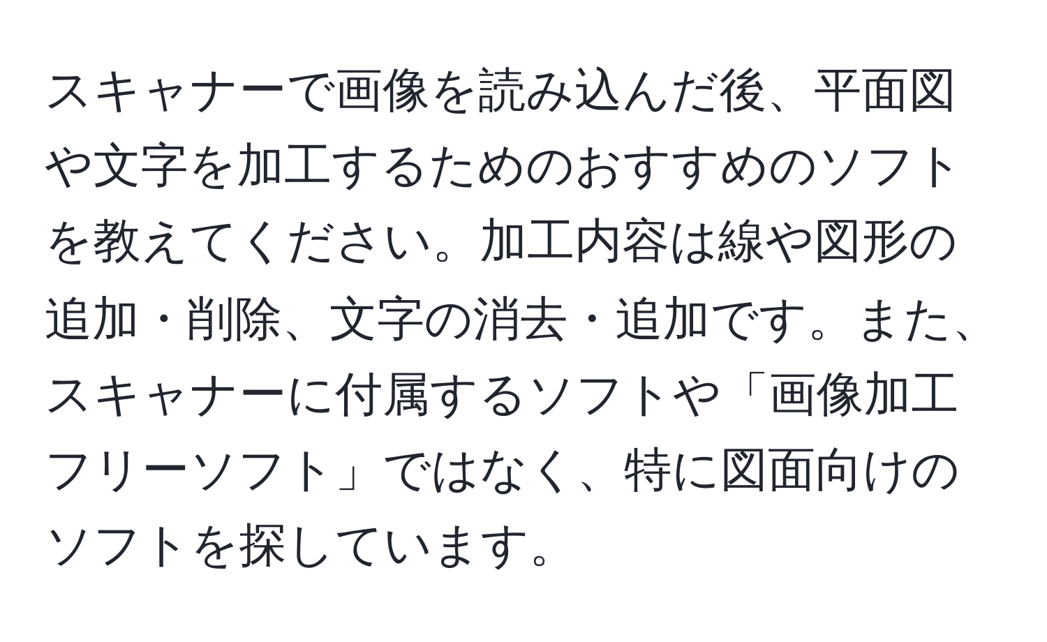 スキャナーで画像を読み込んだ後、平面図や文字を加工するためのおすすめのソフトを教えてください。加工内容は線や図形の追加・削除、文字の消去・追加です。また、スキャナーに付属するソフトや「画像加工フリーソフト」ではなく、特に図面向けのソフトを探しています。