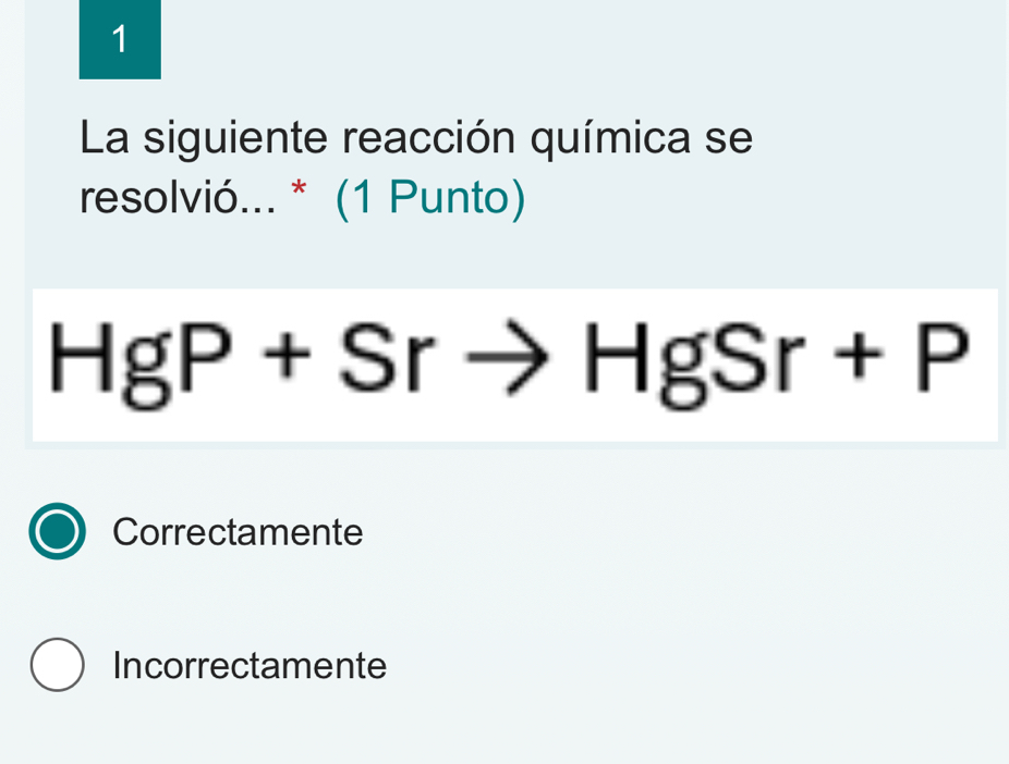 La siguiente reacción química se
resolvió... * (1 Punto)
HgP+Srto HgSr+P
Correctamente
Incorrectamente