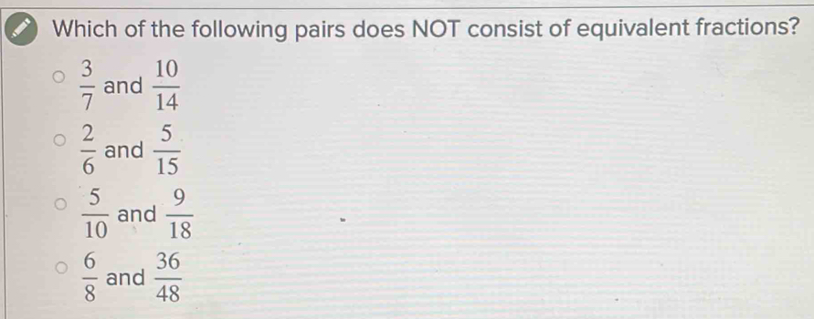 Which of the following pairs does NOT consist of equivalent fractions?
 3/7  and  10/14 
 2/6  and  5/15 
 5/10  and  9/18 
 6/8  and  36/48 