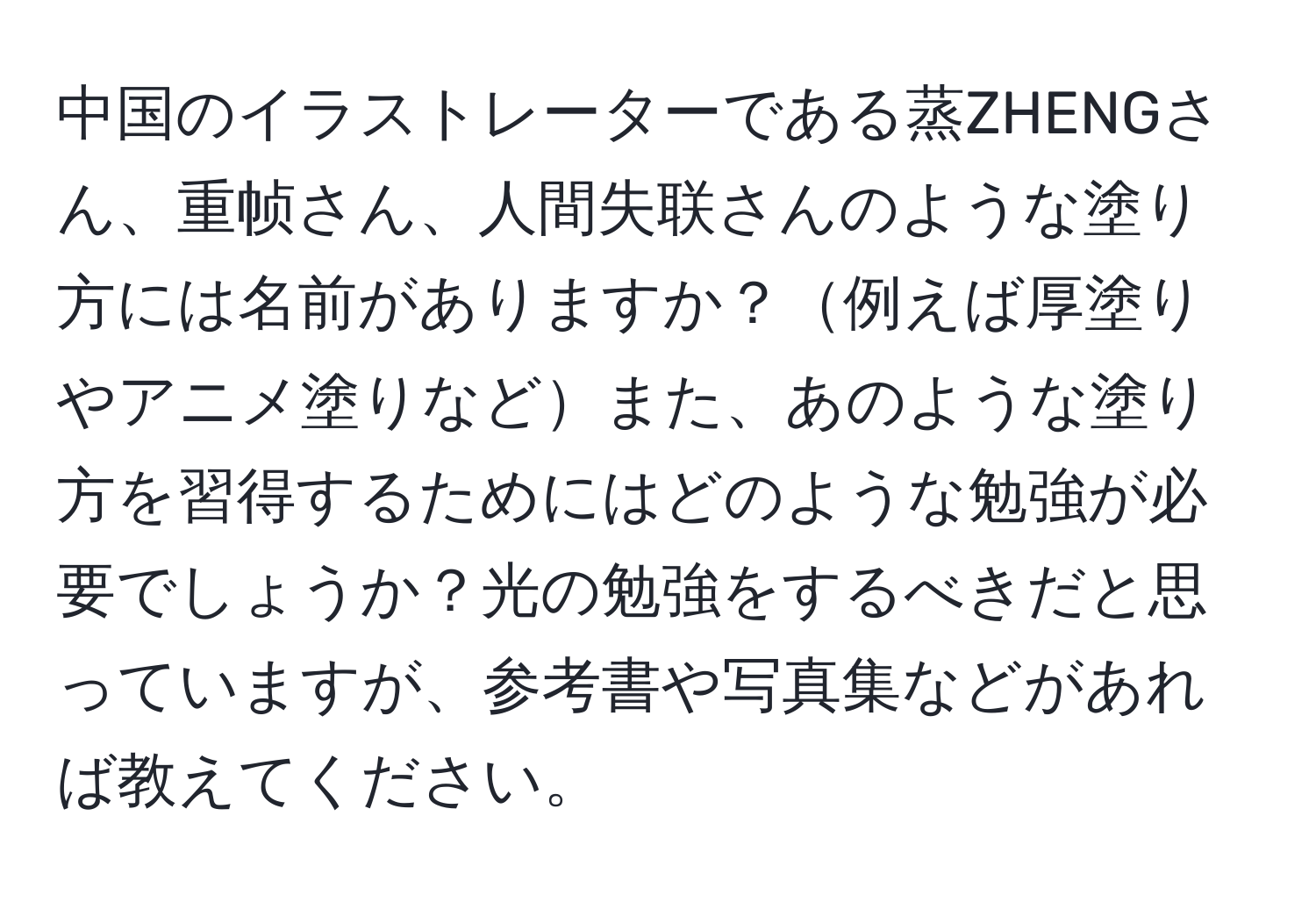 中国のイラストレーターである蒸ZHENGさん、重帧さん、人間失联さんのような塗り方には名前がありますか？例えば厚塗りやアニメ塗りなどまた、あのような塗り方を習得するためにはどのような勉強が必要でしょうか？光の勉強をするべきだと思っていますが、参考書や写真集などがあれば教えてください。