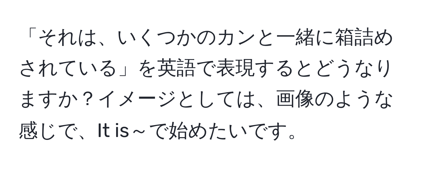 「それは、いくつかのカンと一緒に箱詰めされている」を英語で表現するとどうなりますか？イメージとしては、画像のような感じで、It is～で始めたいです。